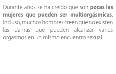 Durante años se ha creído que son pocas las mujeres que pueden ser multiorgásmicas. Incluso, muchos hombres creen que no existen las damas que pueden alcanzar varios orgasmos en un mismo encuentro sexual.