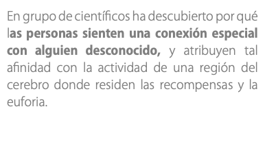 En grupo de científicos ha descubierto por qué las personas sienten una conexión especial con alguien desconocido, y atribuyen tal afinidad con la actividad de una región del cerebro donde residen las recompensas y la euforia.