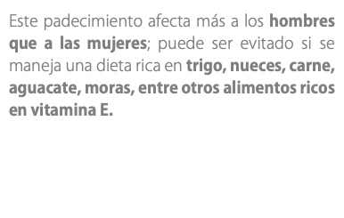 Este padecimiento afecta más a los hombres que a las mujeres; puede ser evitado si se maneja una dieta rica en trigo, nueces, carne, aguacate, moras, entre otros alimentos ricos en vitamina E. 