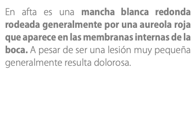 En afta es una mancha blanca redonda rodeada generalmente por una aureola roja que aparece en las membranas internas de la boca. A pesar de ser una lesión muy pequeña generalmente resulta dolorosa. 