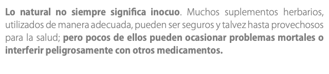 Lo natural no siempre significa inocuo. Muchos suplementos herbarios, utilizados de manera adecuada, pueden ser seguros y talvez hasta provechosos para la salud; pero pocos de ellos pueden ocasionar problemas mortales o interferir peligrosamente con otros medicamentos. 