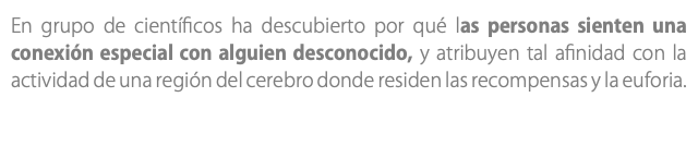 En grupo de científicos ha descubierto por qué las personas sienten una conexión especial con alguien desconocido, y atribuyen tal afinidad con la actividad de una región del cerebro donde residen las recompensas y la euforia.