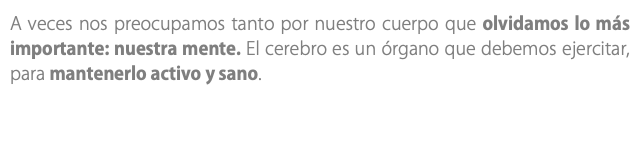 A veces nos preocupamos tanto por nuestro cuerpo que olvidamos lo más importante: nuestra mente. El cerebro es un órgano que debemos ejercitar, para mantenerlo activo y sano. 