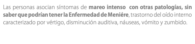 Las personas asocian síntomas de mareo intenso con otras patologías, sin saber que podrían tener la Enfermedad de Meniére, trastorno del oído interno caracterizado por vértigo, disminución auditiva, náuseas, vómito y zumbido. 