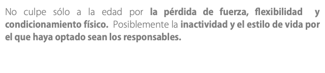 No culpe sólo a la edad por la pérdida de fuerza, flexibilidad y condicionamiento físico. Posiblemente la inactividad y el estilo de vida por el que haya optado sean los responsables.