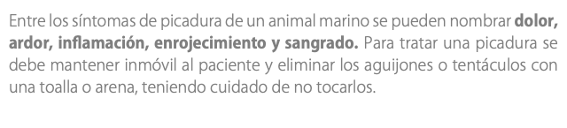 Entre los síntomas de picadura de un animal marino se pueden nombrar dolor, ardor, inflamación, enrojecimiento y sangrado. Para tratar una picadura se debe mantener inmóvil al paciente y eliminar los aguijones o tentáculos con una toalla o arena, teniendo cuidado de no tocarlos.