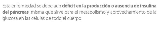 Esta enfermedad se debe aun déficit en la producción o ausencia de insulina del páncreas, misma que sirve para el metabolismo y aprovechamiento de la glucosa en las células de todo el cuerpo