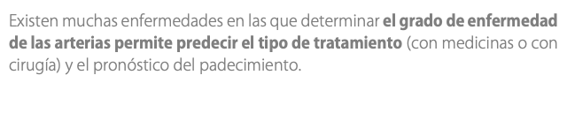 Existen muchas enfermedades en las que determinar el grado de enfermedad de las arterias permite predecir el tipo de tratamiento (con medicinas o con cirugía) y el pronóstico del padecimiento.