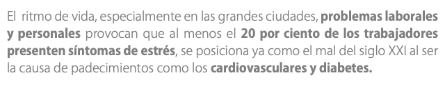 El ritmo de vida, especialmente en las grandes ciudades, problemas laborales y personales provocan que al menos el 20 por ciento de los trabajadores presenten síntomas de estrés, se posiciona ya como el mal del siglo XXI al ser la causa de padecimientos como los cardiovasculares y diabetes.