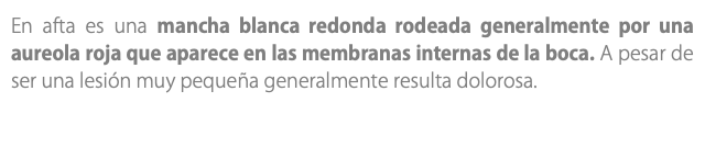 En afta es una mancha blanca redonda rodeada generalmente por una aureola roja que aparece en las membranas internas de la boca. A pesar de ser una lesión muy pequeña generalmente resulta dolorosa. 