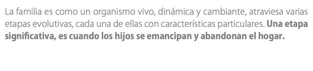 La familia es como un organismo vivo, dinámica y cambiante, atraviesa varias etapas evolutivas, cada una de ellas con características particulares. Una etapa significativa, es cuando los hijos se emancipan y abandonan el hogar.