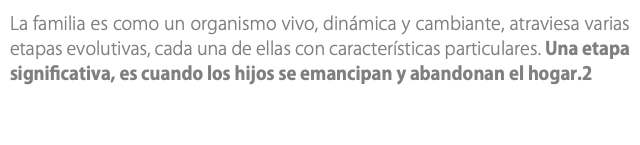 La familia es como un organismo vivo, dinámica y cambiante, atraviesa varias etapas evolutivas, cada una de ellas con características particulares. Una etapa significativa, es cuando los hijos se emancipan y abandonan el hogar.2