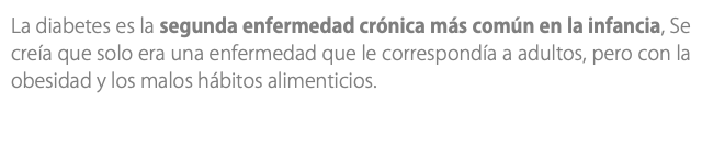 La diabetes es la segunda enfermedad crónica más común en la infancia, Se creía que solo era una enfermedad que le correspondía a adultos, pero con la obesidad y los malos hábitos alimenticios. 