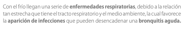 Con el frío llegan una serie de enfermedades respiratorias, debido a la relación tan estrecha que tiene el tracto respiratorio y el medio ambiente, la cual favorece la aparición de infecciones que pueden desencadenar una bronquitis aguda.