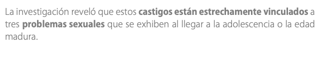 La investigación reveló que estos castigos están estrechamente vinculados a tres problemas sexuales que se exhiben al llegar a la adolescencia o la edad madura. 