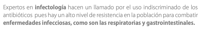 Expertos en infectología hacen un llamado por el uso indiscriminado de los antibióticos pues hay un alto nivel de resistencia en la población para combatir enfermedades infecciosas, como son las respiratorias y gastrointestinales.