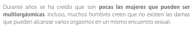 Durante años se ha creído que son pocas las mujeres que pueden ser multiorgásmicas. Incluso, muchos hombres creen que no existen las damas que pueden alcanzar varios orgasmos en un mismo encuentro sexual.