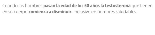 Cuando los hombres pasan la edad de los 50 años la testosterona que tienen en su cuerpo comienza a disminuir. Inclusive en hombres saludables.