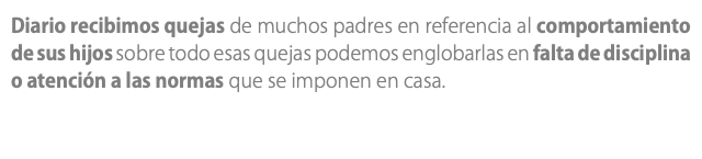 Diario recibimos quejas de muchos padres en referencia al comportamiento de sus hijos sobre todo esas quejas podemos englobarlas en falta de disciplina o atención a las normas que se imponen en casa.