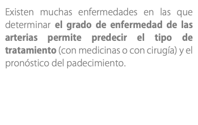 Existen muchas enfermedades en las que determinar el grado de enfermedad de las arterias permite predecir el tipo de tratamiento (con medicinas o con cirugía) y el pronóstico del padecimiento.