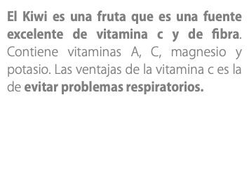 El Kiwi es una fruta que es una fuente excelente de vitamina c y de fibra. Contiene vitaminas A, C, magnesio y potasio. Las ventajas de la vitamina c es la de evitar problemas respiratorios.