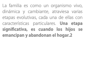 La familia es como un organismo vivo, dinámica y cambiante, atraviesa varias etapas evolutivas, cada una de ellas con características particulares. Una etapa significativa, es cuando los hijos se emancipan y abandonan el hogar.2