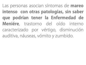 Las personas asocian síntomas de mareo intenso con otras patologías, sin saber que podrían tener la Enfermedad de Meniére, trastorno del oído interno caracterizado por vértigo, disminución auditiva, náuseas, vómito y zumbido. 