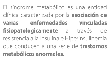 El síndrome metabólico es una entidad clínica caracterizada por la asociación de varias enfermedades vinculadas fisiopatologicamente a través de resistencia a la Insulina e Hiperinsulinemia que conducen a una serie de trastornos metabólicos anormales.