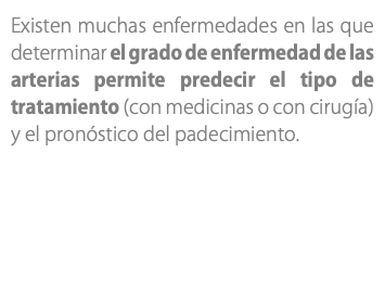 Existen muchas enfermedades en las que determinar el grado de enfermedad de las arterias permite predecir el tipo de tratamiento (con medicinas o con cirugía) y el pronóstico del padecimiento.