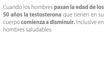 Cuando los hombres pasan la edad de los 50 años la testosterona que tienen en su cuerpo comienza a disminuir. Inclusive en hombres saludables.