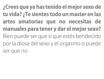 ¿Crees que ya has tenido el mejor sexo de tu vida? ¿Te sientes todo un master en las artes amatorias que no necesitas de manuales para tener y dar el mejor sexo? Bien puede ser que si que estés bendecido por la diosa del sexo y el orgasmo o puede ser que no