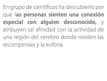 En grupo de científicos ha descubierto por qué las personas sienten una conexión especial con alguien desconocido, y atribuyen tal afinidad con la actividad de una región del cerebro donde residen las recompensas y la euforia.