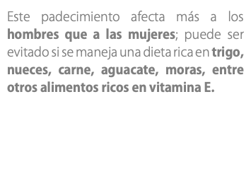 Este padecimiento afecta más a los hombres que a las mujeres; puede ser evitado si se maneja una dieta rica en trigo, nueces, carne, aguacate, moras, entre otros alimentos ricos en vitamina E. 