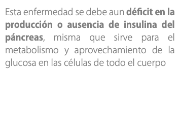 Esta enfermedad se debe aun déficit en la producción o ausencia de insulina del páncreas, misma que sirve para el metabolismo y aprovechamiento de la glucosa en las células de todo el cuerpo