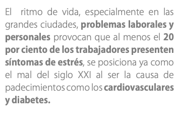 El ritmo de vida, especialmente en las grandes ciudades, problemas laborales y personales provocan que al menos el 20 por ciento de los trabajadores presenten síntomas de estrés, se posiciona ya como el mal del siglo XXI al ser la causa de padecimientos como los cardiovasculares y diabetes.