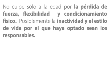 No culpe sólo a la edad por la pérdida de fuerza, flexibilidad y condicionamiento físico. Posiblemente la inactividad y el estilo de vida por el que haya optado sean los responsables.