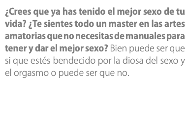 ¿Crees que ya has tenido el mejor sexo de tu vida? ¿Te sientes todo un master en las artes amatorias que no necesitas de manuales para tener y dar el mejor sexo? Bien puede ser que si que estés bendecido por la diosa del sexo y el orgasmo o puede ser que no.