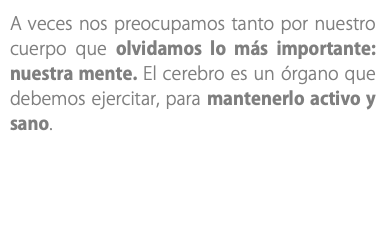 A veces nos preocupamos tanto por nuestro cuerpo que olvidamos lo más importante: nuestra mente. El cerebro es un órgano que debemos ejercitar, para mantenerlo activo y sano. 