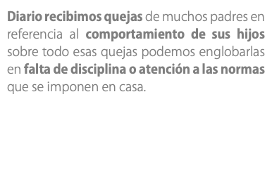 Diario recibimos quejas de muchos padres en referencia al comportamiento de sus hijos sobre todo esas quejas podemos englobarlas en falta de disciplina o atención a las normas que se imponen en casa.