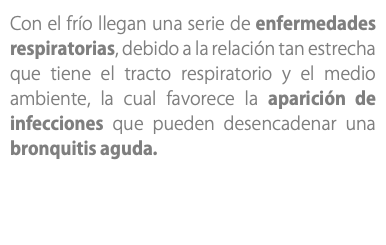 Con el frío llegan una serie de enfermedades respiratorias, debido a la relación tan estrecha que tiene el tracto respiratorio y el medio ambiente, la cual favorece la aparición de infecciones que pueden desencadenar una bronquitis aguda.