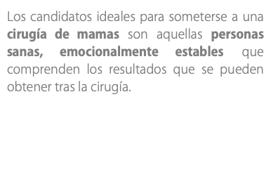 Los candidatos ideales para someterse a una cirugía de mamas son aquellas personas sanas, emocionalmente estables que comprenden los resultados que se pueden obtener tras la cirugía.