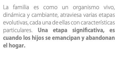 La familia es como un organismo vivo, dinámica y cambiante, atraviesa varias etapas evolutivas, cada una de ellas con características particulares. Una etapa significativa, es cuando los hijos se emancipan y abandonan el hogar.