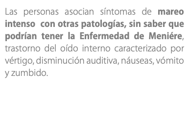 Las personas asocian síntomas de mareo intenso con otras patologías, sin saber que podrían tener la Enfermedad de Meniére, trastorno del oído interno caracterizado por vértigo, disminución auditiva, náuseas, vómito y zumbido. 