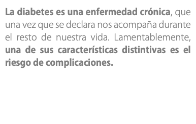 La diabetes es una enfermedad crónica, que una vez que se declara nos acompaña durante el resto de nuestra vida. Lamentablemente, una de sus características distintivas es el riesgo de complicaciones.