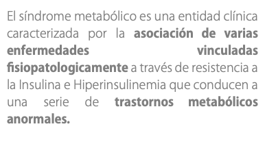 El síndrome metabólico es una entidad clínica caracterizada por la asociación de varias enfermedades vinculadas fisiopatologicamente a través de resistencia a la Insulina e Hiperinsulinemia que conducen a una serie de trastornos metabólicos anormales.