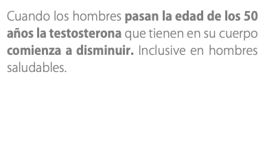 Cuando los hombres pasan la edad de los 50 años la testosterona que tienen en su cuerpo comienza a disminuir. Inclusive en hombres saludables.