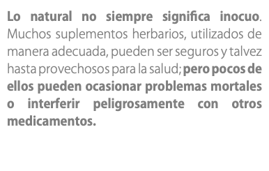 Lo natural no siempre significa inocuo. Muchos suplementos herbarios, utilizados de manera adecuada, pueden ser seguros y talvez hasta provechosos para la salud; pero pocos de ellos pueden ocasionar problemas mortales o interferir peligrosamente con otros medicamentos. 